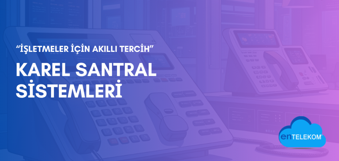 İşletmeler İçin Akıllı Tercih Karel Santral Sistemleri