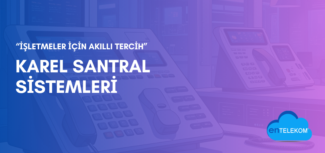 İşletmeler İçin Akıllı Tercih Karel Santral Sistemleri