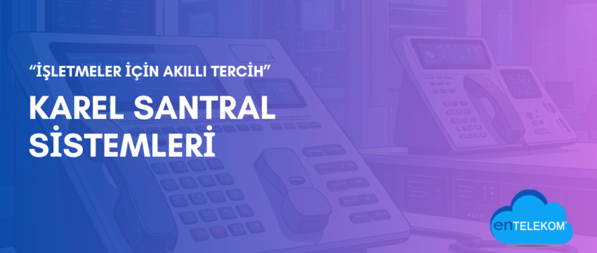 İşletmeler İçin Akıllı Tercih Karel Santral Sistemleri