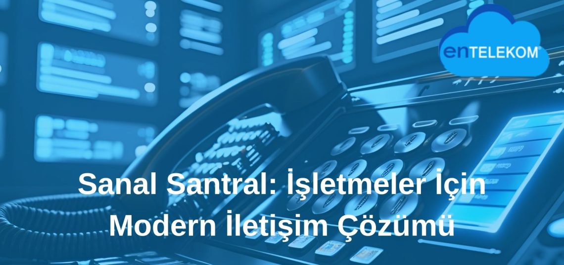 Sanal Santral İşletmeler İçin Modern İletişim Çözümü
