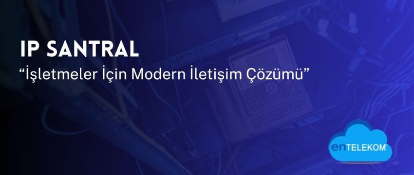 Ip Santral İşletmeler İçin Modern İletişim Çözümü