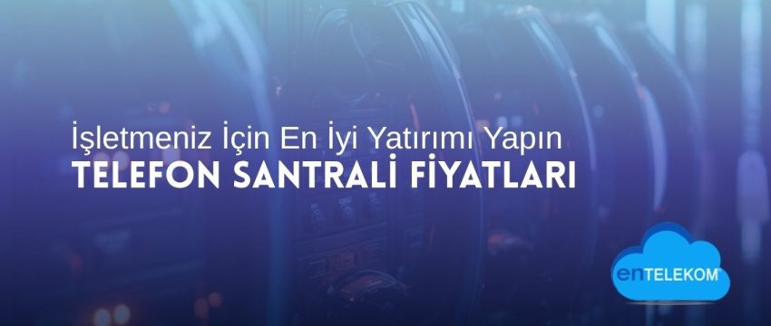 Telefon Santrali Fiyatları İşletmeniz İçin En İyi Yatırımı Yapın