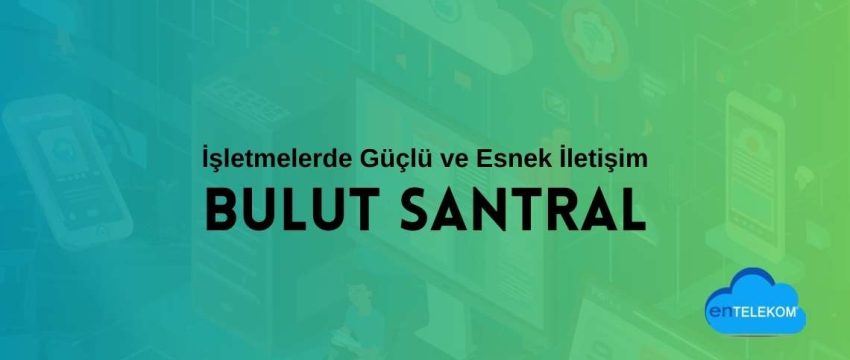 Bulut Santral ile İşletmelerde Güçlü ve Esnek İletişim