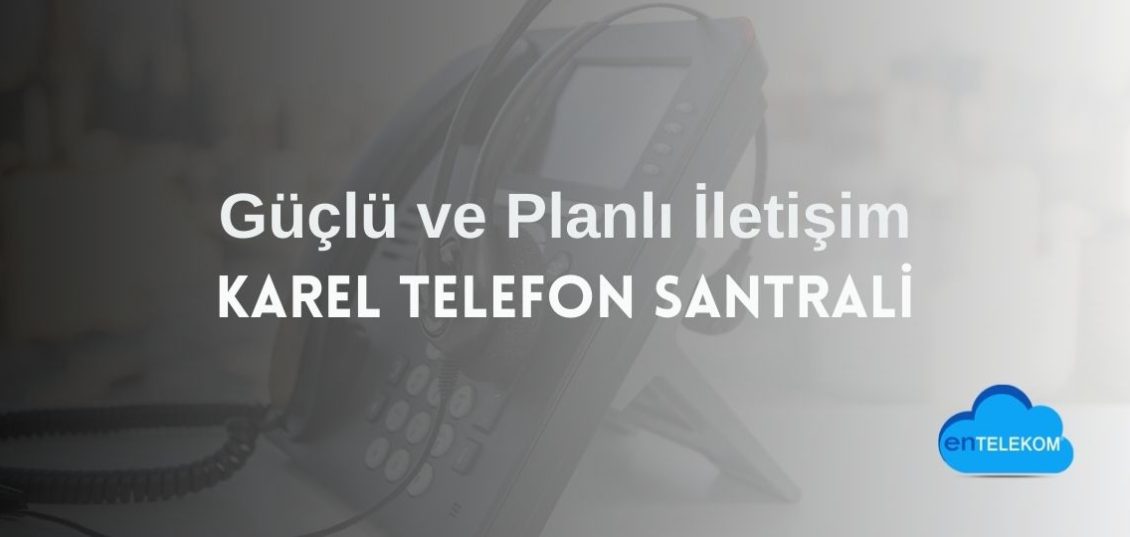 Karel Telefon Santrali ile Güçlü ve Planlı İletişim