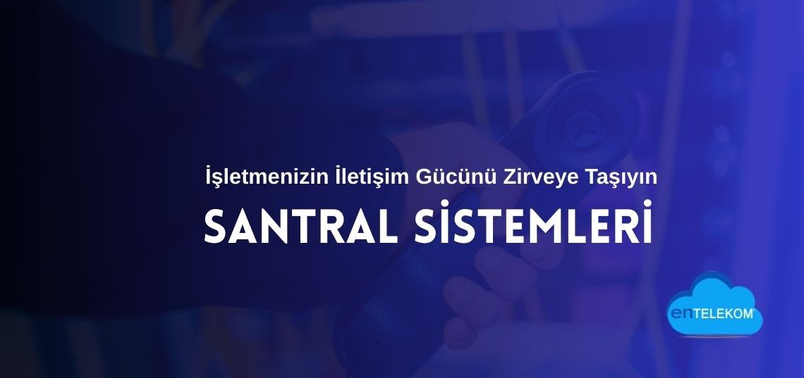 Santral Sistemleri İşletmenizin İletişim Gücünü Nasıl Zirveye Taşır