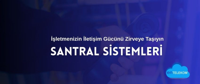 Santral Sistemleri İşletmenizin İletişim Gücünü Nasıl Zirveye Taşır