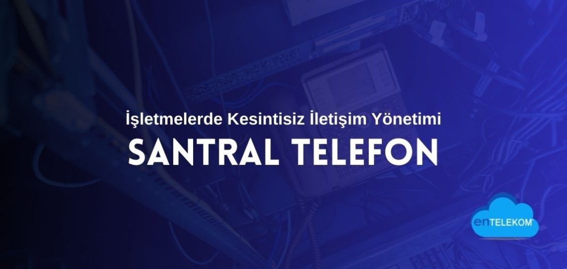 Santral Telefon Sistemleri ile İşletmelerde Kesintisiz İletişim Yönetimi