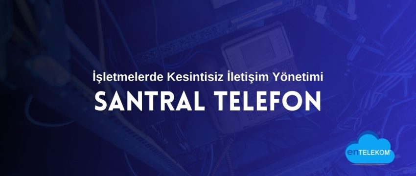 Santral Telefon Sistemleri ile İşletmelerde Kesintisiz İletişim Yönetimi